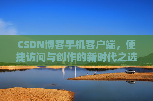 CSDN博客手机客户端，便捷访问与创作的新时代之选